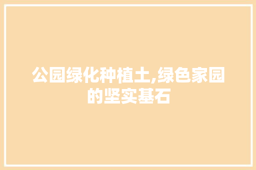 公园绿化种植土,绿色家园的坚实基石