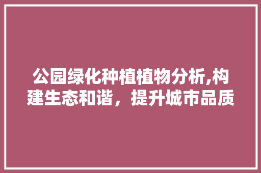 公园绿化种植植物分析,构建生态和谐，提升城市品质