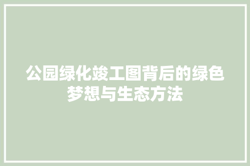 公园绿化竣工图背后的绿色梦想与生态方法