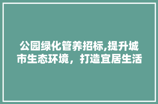 公园绿化管养招标,提升城市生态环境，打造宜居生活典范