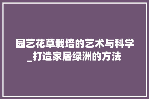 园艺花草栽培的艺术与科学_打造家居绿洲的方法