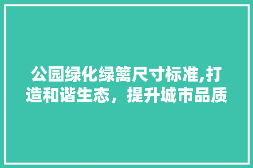 公园绿化绿篱尺寸标准,打造和谐生态，提升城市品质