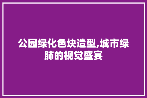 公园绿化色块造型,城市绿肺的视觉盛宴