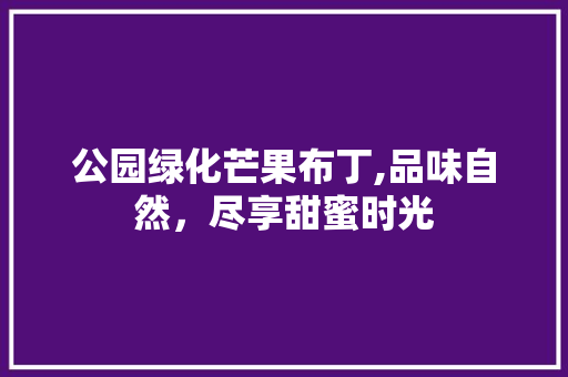 公园绿化芒果布丁,品味自然，尽享甜蜜时光