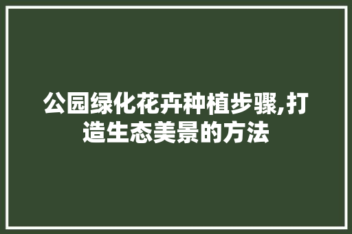 公园绿化花卉种植步骤,打造生态美景的方法