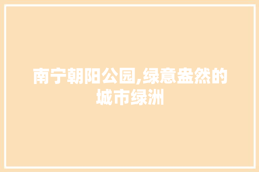 南宁朝阳公园,绿意盎然的城市绿洲