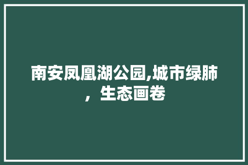 南安凤凰湖公园,城市绿肺，生态画卷