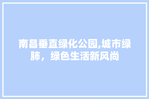 南昌垂直绿化公园,城市绿肺，绿色生活新风尚