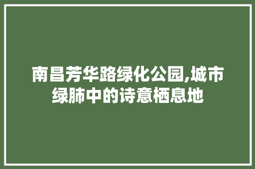 南昌芳华路绿化公园,城市绿肺中的诗意栖息地