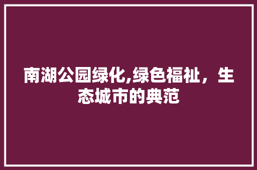 南湖公园绿化,绿色福祉，生态城市的典范