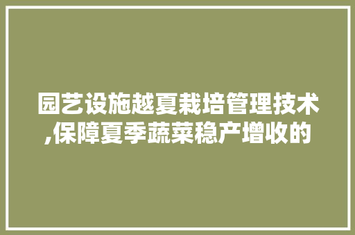园艺设施越夏栽培管理技术,保障夏季蔬菜稳产增收的关键步骤
