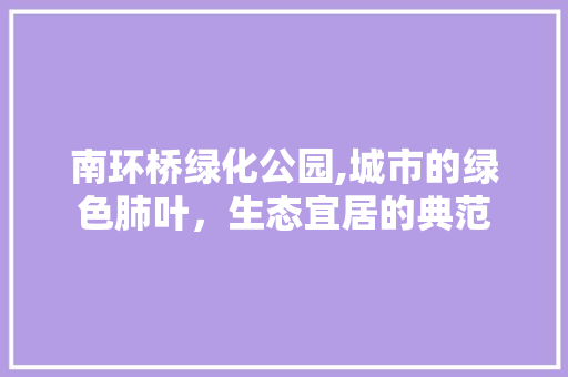 南环桥绿化公园,城市的绿色肺叶，生态宜居的典范