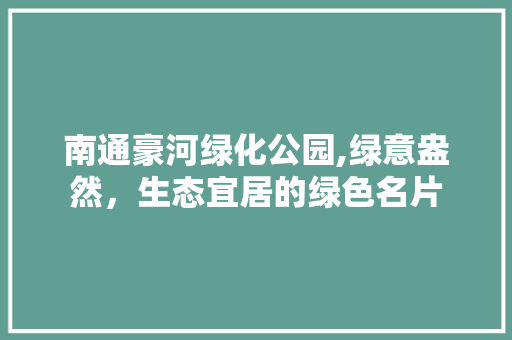 南通豪河绿化公园,绿意盎然，生态宜居的绿色名片