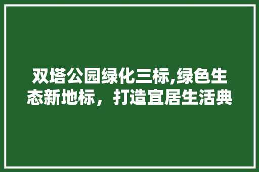 双塔公园绿化三标,绿色生态新地标，打造宜居生活典范