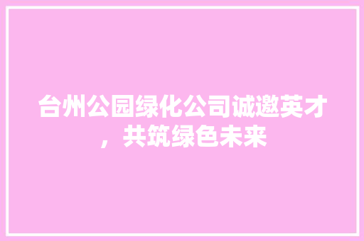 台州公园绿化公司诚邀英才，共筑绿色未来