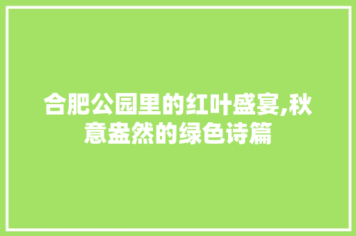 合肥公园里的红叶盛宴,秋意盎然的绿色诗篇