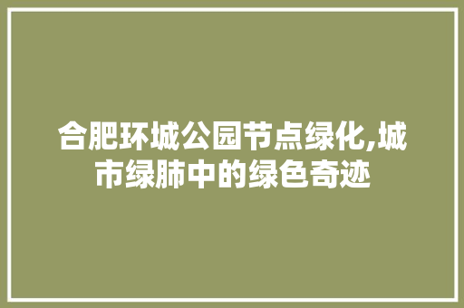 合肥环城公园节点绿化,城市绿肺中的绿色奇迹