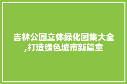吉林公园立体绿化图集大全,打造绿色城市新篇章