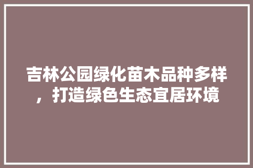 吉林公园绿化苗木品种多样，打造绿色生态宜居环境
