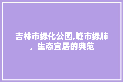 吉林市绿化公园,城市绿肺，生态宜居的典范