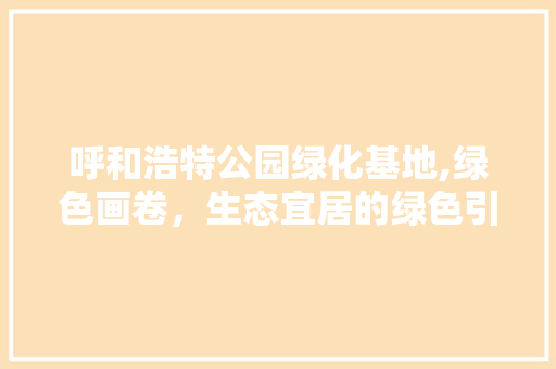 呼和浩特公园绿化基地,绿色画卷，生态宜居的绿色引擎