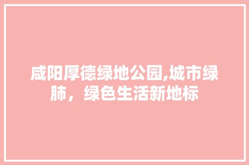 咸阳厚德绿地公园,城市绿肺，绿色生活新地标