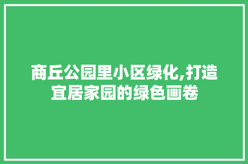 商丘公园里小区绿化,打造宜居家园的绿色画卷
