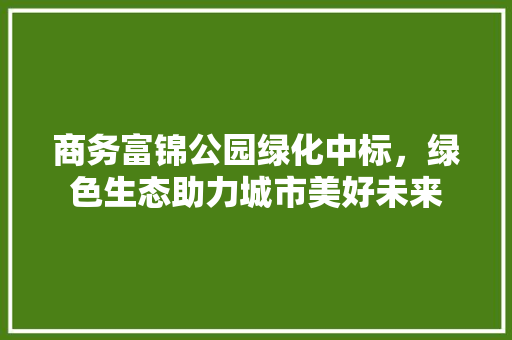 商务富锦公园绿化中标，绿色生态助力城市美好未来