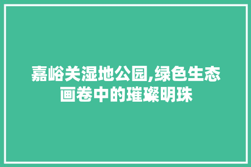 嘉峪关湿地公园,绿色生态画卷中的璀璨明珠