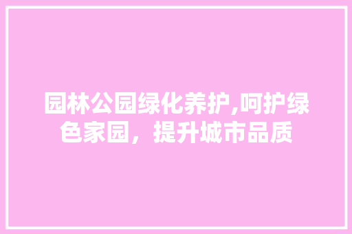 园林公园绿化养护,呵护绿色家园，提升城市品质