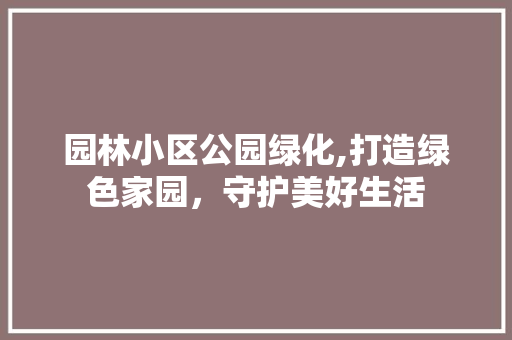 园林小区公园绿化,打造绿色家园，守护美好生活