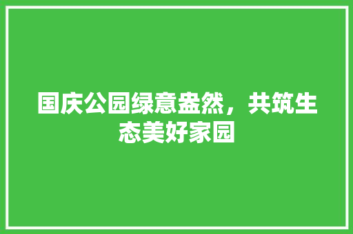 国庆公园绿意盎然，共筑生态美好家园