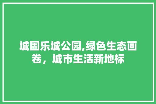 城固乐城公园,绿色生态画卷，城市生活新地标