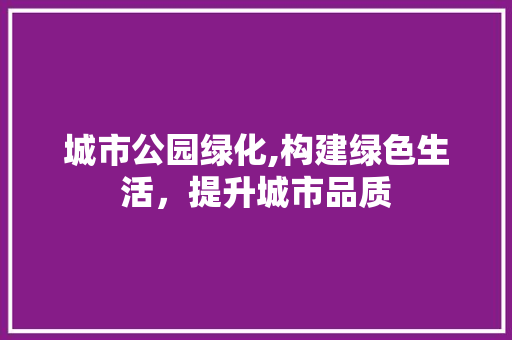 城市公园绿化,构建绿色生活，提升城市品质