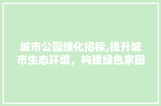 城市公园绿化招标,提升城市生态环境，构建绿色家园