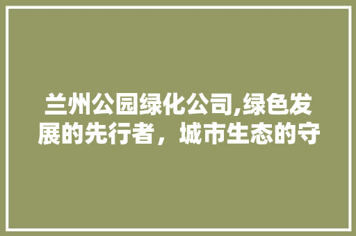 兰州公园绿化公司,绿色发展的先行者，城市生态的守护者