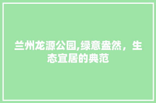 兰州龙源公园,绿意盎然，生态宜居的典范
