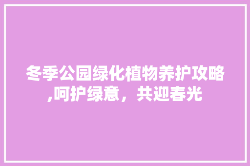 冬季公园绿化植物养护攻略,呵护绿意，共迎春光