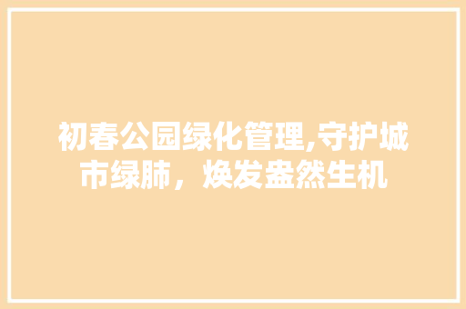 初春公园绿化管理,守护城市绿肺，焕发盎然生机