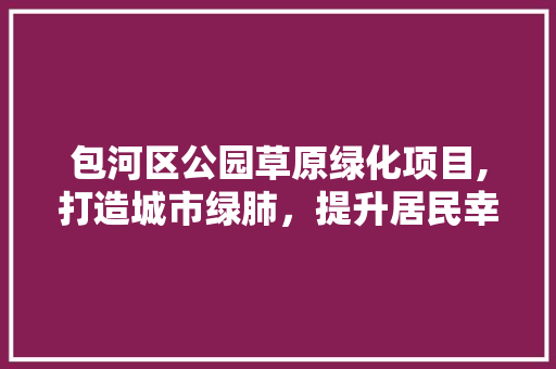 包河区公园草原绿化项目,打造城市绿肺，提升居民幸福感