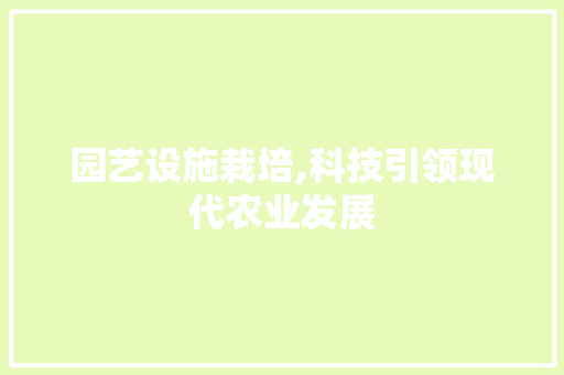园艺设施栽培,科技引领现代农业发展