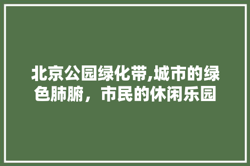 北京公园绿化带,城市的绿色肺腑，市民的休闲乐园