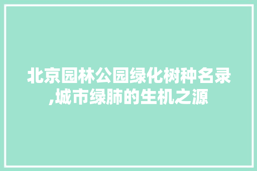 北京园林公园绿化树种名录,城市绿肺的生机之源