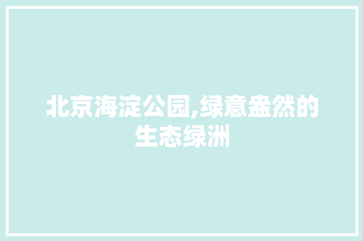 北京海淀公园,绿意盎然的生态绿洲
