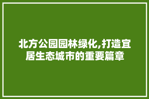 北方公园园林绿化,打造宜居生态城市的重要篇章