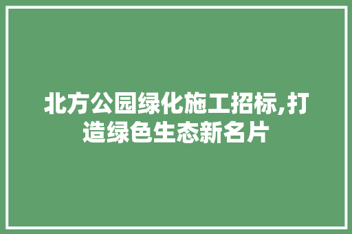 北方公园绿化施工招标,打造绿色生态新名片
