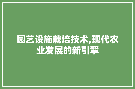 园艺设施栽培技术,现代农业发展的新引擎