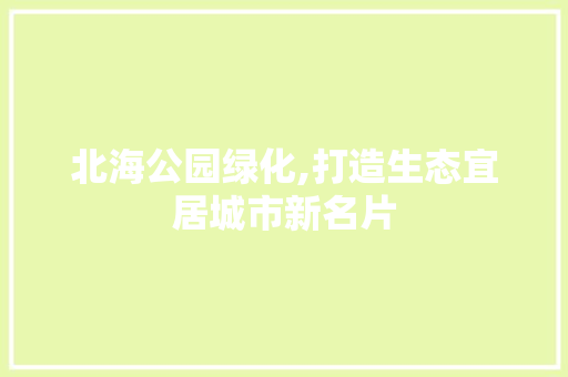 北海公园绿化,打造生态宜居城市新名片