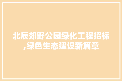 北辰郊野公园绿化工程招标,绿色生态建设新篇章