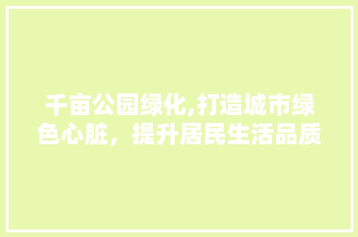 千亩公园绿化,打造城市绿色心脏，提升居民生活品质